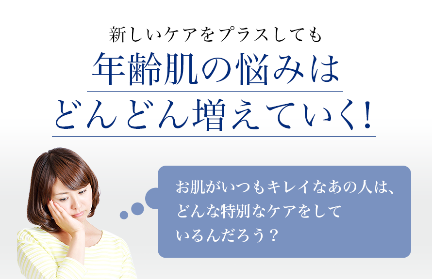 新しいケアをプラスしても年齢肌の悩みはどんどん増えていく！トラブルを抱えているお肌も少なくありません。