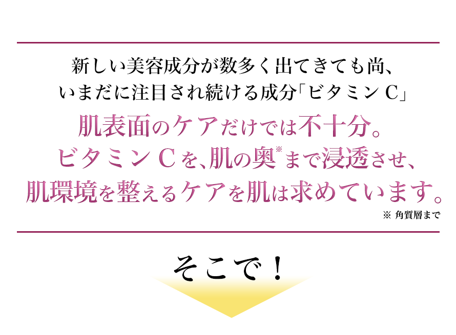 ビタミンCを、肌の奥まで浸透させ、肌環境を整えるケアを肌は求めています。