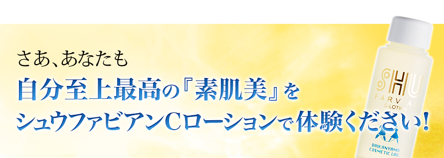 さあ、あなたも自分至上最高の『素肌美』をシュウファビアン C ローションで体験ください！